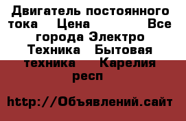 Двигатель постоянного тока. › Цена ­ 12 000 - Все города Электро-Техника » Бытовая техника   . Карелия респ.